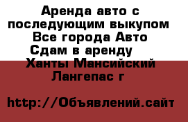 Аренда авто с последующим выкупом. - Все города Авто » Сдам в аренду   . Ханты-Мансийский,Лангепас г.